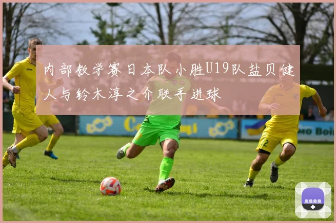 内部教学赛日本队小胜U19队盐贝健人与铃木淳之介联手进球