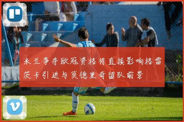 米兰争夺欧冠资格将直接影响格雷茨卡引进与莫德里奇留队前景