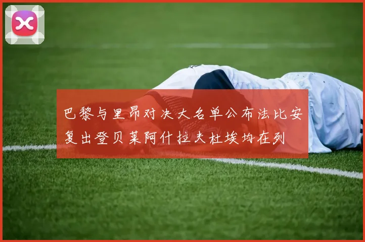 巴黎与里昂对决大名单公布法比安复出登贝莱阿什拉夫杜埃均在列
