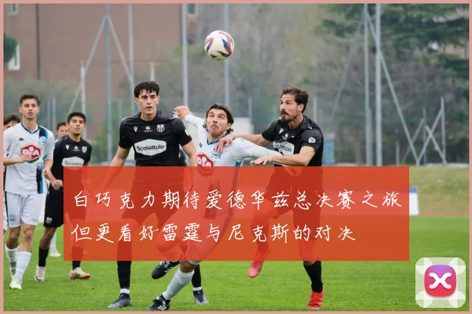 白巧克力期待爱德华兹总决赛之旅但更看好雷霆与尼克斯的对决