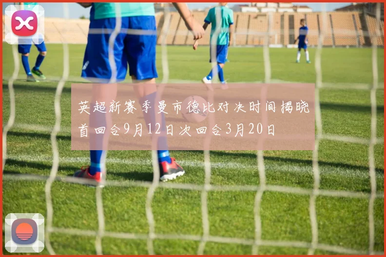 英超新赛季曼市德比对决时间揭晓首回合9月12日次回合3月20日