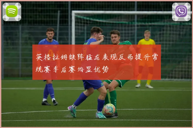 英格拉姆缺阵猛龙表现反而提升常规赛季后赛均显优势
