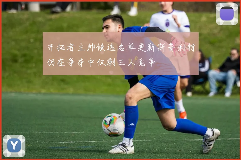 开拓者主帅候选名单更新斯普利特仍在争夺中仅剩三人竞争