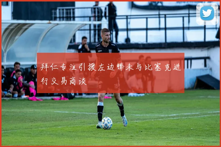 拜仁专注引援左边锋未与比塞克进行交易商谈