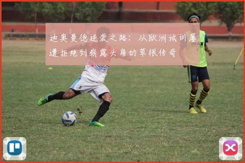 迪奥曼德逆袭之路：从欧洲试训屡遭拒绝到崭露头角的草根传奇