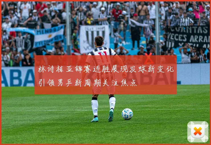 林诗栋亚锦赛连胜展现发球新变化引领男乒新周期关注焦点