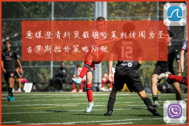 意媒澄清科莫截胡哈莱利传闻为圣吉罗斯抬价策略所致