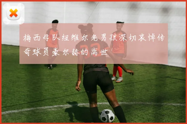 梅西母队纽维尔老男孩深切哀悼传奇球员豪尔赫的离世