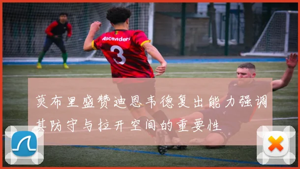 莫布里盛赞迪恩韦德复出能力强调其防守与拉开空间的重要性