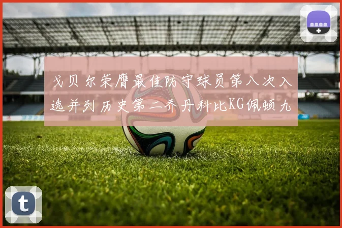 戈贝尔荣膺最佳防守球员第八次入选并列历史第二乔丹科比KG佩顿九次称王