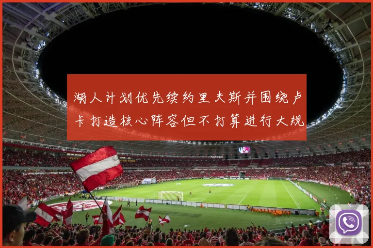 湖人计划优先续约里夫斯并围绕卢卡打造核心阵容但不打算进行大规模重建