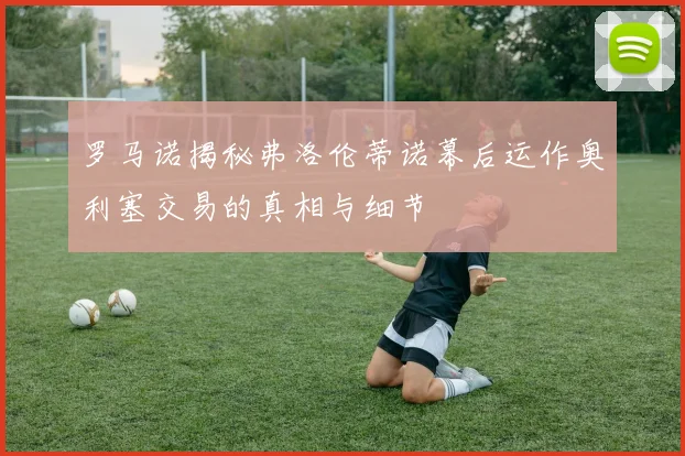 罗马诺揭秘弗洛伦蒂诺幕后运作奥利塞交易的真相与细节