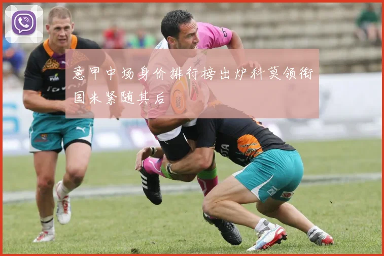 意甲中场身价排行榜出炉科莫领衔国米紧随其后