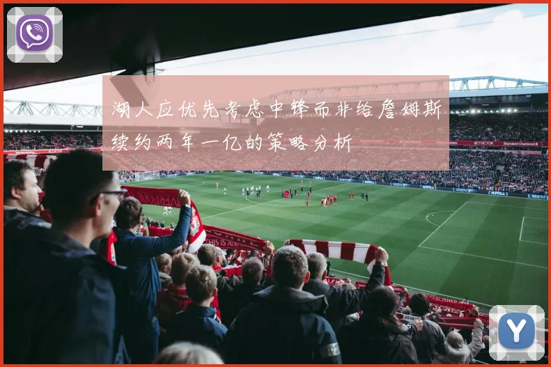 湖人应优先考虑中锋而非给詹姆斯续约两年一亿的策略分析