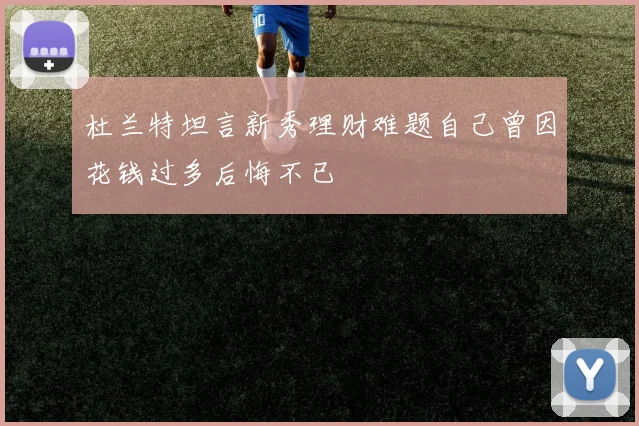 杜兰特坦言新秀理财难题自己曾因花钱过多后悔不已