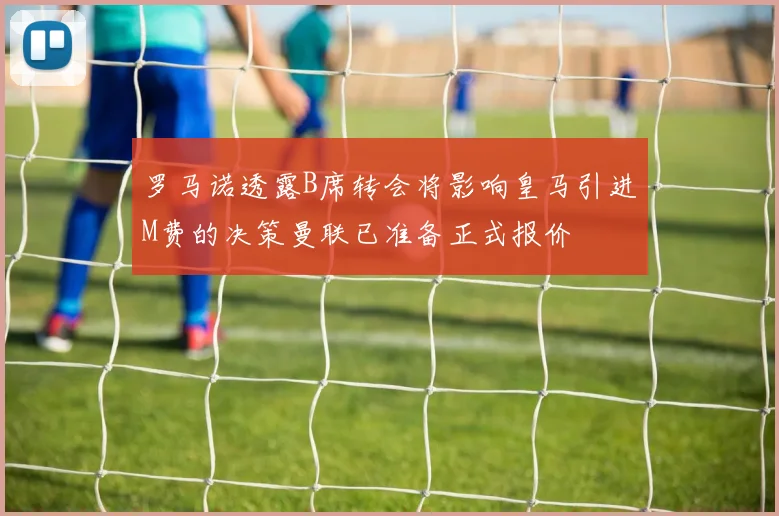 罗马诺透露B席转会将影响皇马引进M费的决策曼联已准备正式报价