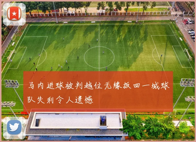 马内进球被判越位无缘扳回一城球队失利令人遗憾