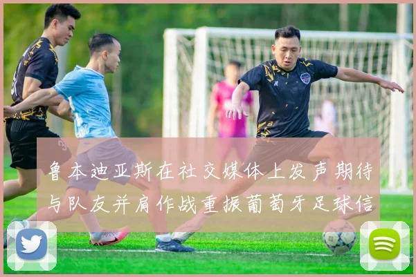 鲁本迪亚斯在社交媒体上发声期待与队友并肩作战重振葡萄牙足球信心
