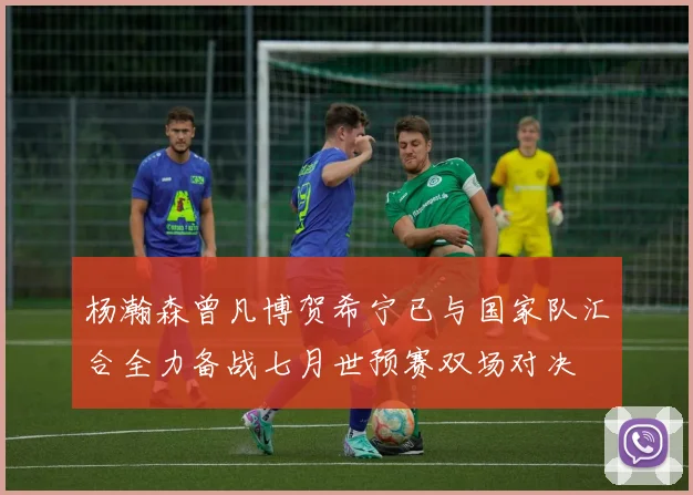 杨瀚森曾凡博贺希宁已与国家队汇合全力备战七月世预赛双场对决