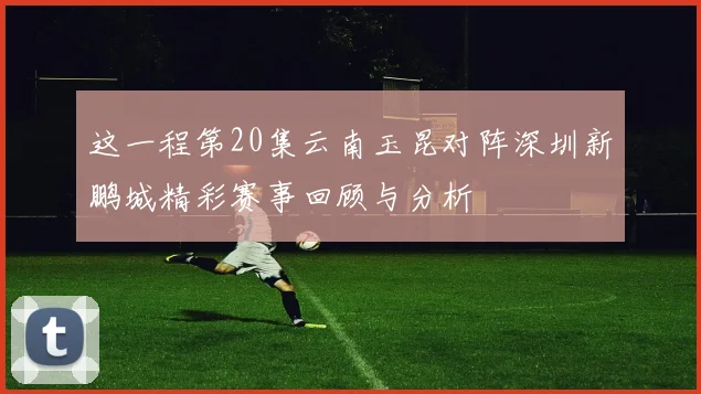 这一程第20集云南玉昆对阵深圳新鹏城精彩赛事回顾与分析