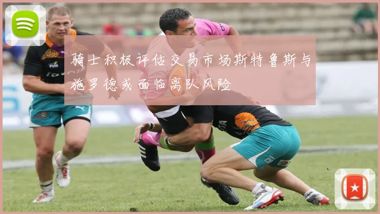 骑士积极评估交易市场斯特鲁斯与施罗德或面临离队风险