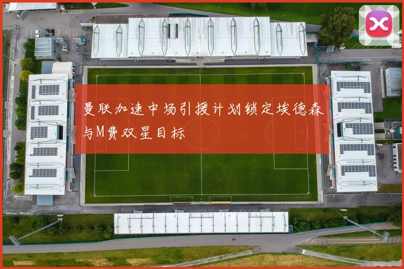 曼联加速中场引援计划锁定埃德森与M费双星目标