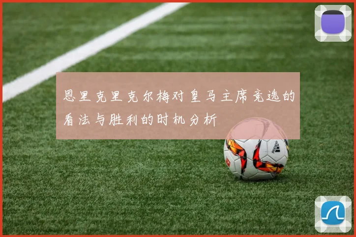 恩里克里克尔梅对皇马主席竞选的看法与胜利的时机分析